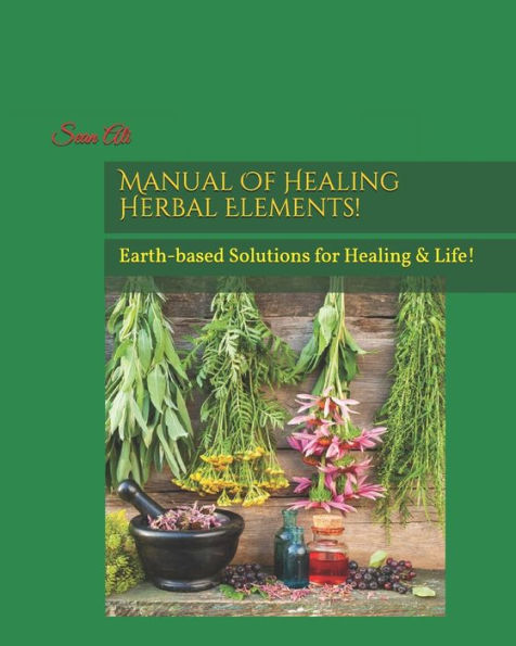 Manual Of Healing Herbal Elements!: Earth-based Solutions for Healing & Life!