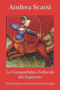 Title: Le Compatibilità Zodiacali del Sagittario: Trova L'Anima Gemella Con L'Astrologia, Author: Andrea Scarsi Msc D