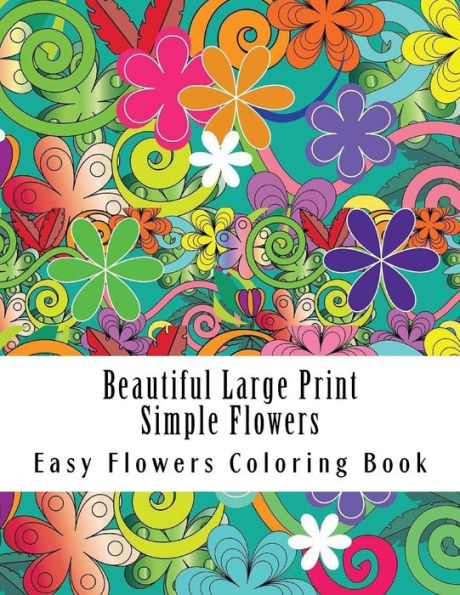 Beautiful Large Print Simple Flowers: Large Print One Sided Stress Relieving, Relaxing Flowers Coloring Book For Grownups, Women, Men & Youths. Easy Flowers Designs & Patterns For Relaxation