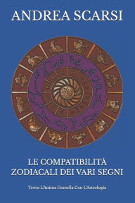 Title: Le Compatibilità Zodiacali Dei Vari Segni: Trova L'Anima Gemella Con L'Astrologia, Author: Andrea Scarsi Msc D