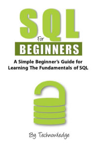 Title: SQL For Beginners: A Simple Beginner's Guide For Learning The Fundamentals Of SQL, Author: Technowledge Library