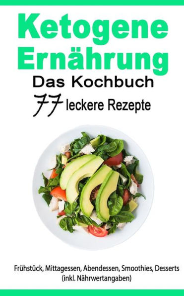 Ketogene Ernährung: Das Kochbuch: 77 leckere Rezepte - Frühstück, Mittagessen, Abendessen, Smoothies, Desserts (inkl. Nährwertangaben)