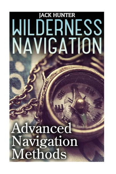 Wilderness Navigation: Advanced Navigation Methods: (How to Survive in the Wilderness)