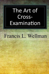 Title: The Art of Cross-Examination, Author: Francis L Wellman