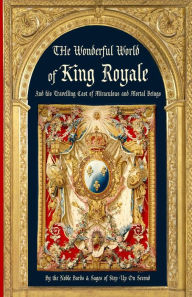 Title: The Wonderful World of King Royale: And his Traveling Cast of Miraculous and Mortal Beings, Author: By the Noble Bards & Sages of Step Up on