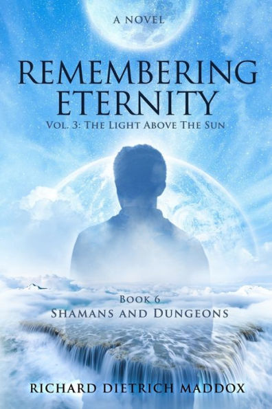 Remembering Eternity: Volume 3: The Light Above the Sun: Book 6 Shamans and Dungeons