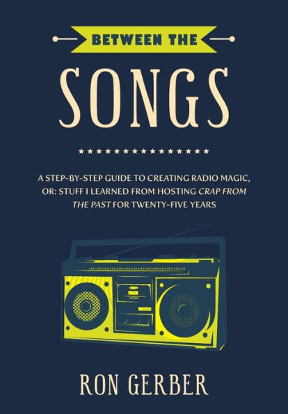 Between The Songs: A Step-by-Step Guide to Creating Radio Magic, or: Stuff I Learned from Hosting Crap From The Past for Twenty-Five Years