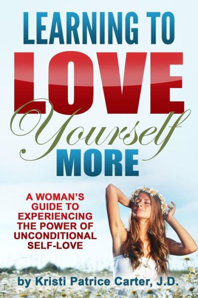 Learning to Love Yourself More: A Woman's Guide to Experiencing the Power of Unconditional Self-Love