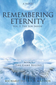 Title: Remembering Eternity: Volume 1: The Sun Inside: Book 1 The Game Begins, Author: Richard Dietrich Maddox