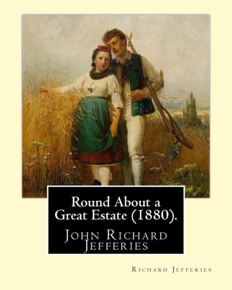 Round About a Great Estate (1880). By: Richard Jefferies: John Richard Jefferies (6 November 1848 - 14 August 1887) was an English nature writer, noted for his depiction of English rural life in essays, books of natural history, and novels.