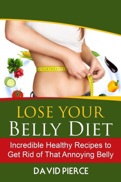 Lose Your Belly Diet: Incredible Healthy Recipes to Get Rid of That Annoying Bel