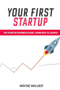 Title: Your First Startup: The Startup Business Guide, From Idea To Launch, Author: Wayne Walker