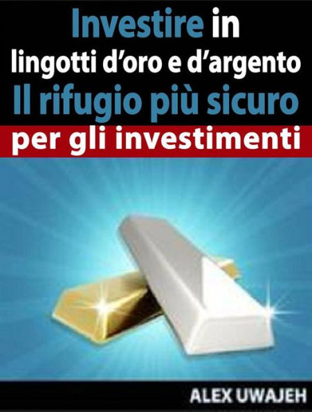 Investire In Lingotti D'Oro E D'Argento - Il Rifugio Più Sicuro Per Gli Investimenti