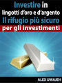 Investire In Lingotti D'Oro E D'Argento - Il Rifugio Più Sicuro Per Gli Investimenti