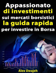 Title: Appassionato Di Investimenti Sui Mercati Borsistici: La Guida Rapida Per Investire In Borsa, Author: Alex Uwajeh