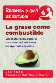 Title: Resumen Y Guía De Estudio - La Grasa Como Combustible: Una Dieta Revolucionaria Para Combatir El Cáncer, Author: Lee Tang