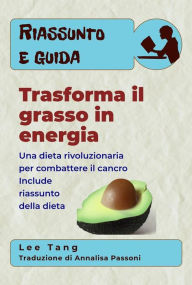 Title: Riassunto E Guida - Trasforma Il Grasso In Energia: Una Dieta Rivoluzionaria Per Combattere Il Cancro, Author: Lee Tang