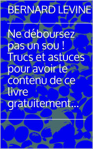 Title: Ne déboursez pas un sou ! Trucs et astuces pour avoir le contenu de ce livre gratuitement..., Author: Bernard Levine