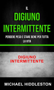 Title: Il digiuno intermittente: Perdere peso e stare bene per tutta la vita - Digiuno intermittente, Author: Michael Hiddleston