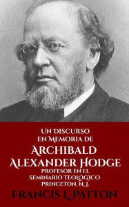 Title: Un Discurso En Memoria De Archibald Alexander Hodge, Author: Francis L. Patton