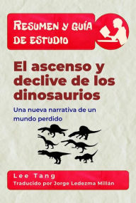 Title: Resumen Y Guía De Estudio - El Ascenso Y Declive De Los Dinosaurios: Una Nueva Narrativa De Un Mundo Perdido, Author: Lee Tang