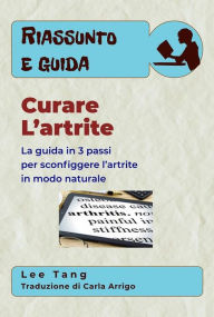 Title: Riassunto E Guida - Curare L'Artrite: La Guida In 3 Passi Per Sconfiggere L'Artrite In Modo Naturale, Author: Lee Tang