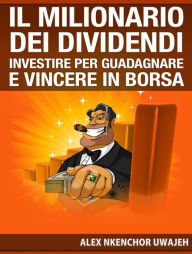 Title: Il Milionario Dei Dividendi: Investire Per Guadagnare E Vincere In Borsa, Author: Alex Nkenchor Uwajeh