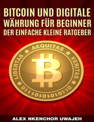 Title: Bitcoin Und Digitale Währung Für Beginner: Der Einfache Kleine Ratgeber, Author: Alex Nkenchor Uwajeh