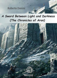 Title: A Sword Between Light And Darkness: The Chronicles Of Aron, Author: Roberto Donini