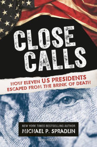 Title: Close Calls: How Eleven US Presidents Escaped from the Brink of Death, Author: Michael P. Spradlin