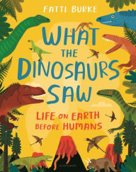 Title: What the Dinosaurs Saw: Life on Earth Before Humans, Author: Fatti Burke