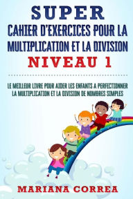 Title: SUPER CAHIER D EXERCICES POUR LA MULTIPLICATION Et LA DIVISION NIVEAU 1: LE MEILLEUR LIVRE POUR AIDER LES ENFANTS A PERFECTIONNER LA MULTIPLICATION Et LA DIVISION DE NOMBRES SIMPLES, Author: Mariana Correa