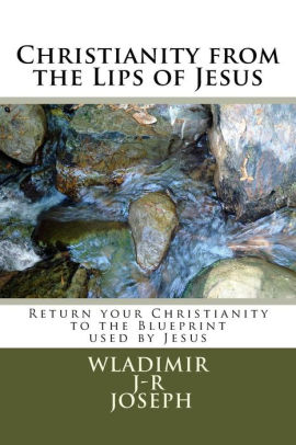 Christianity From The Lips Of Jesus Return Your Christianity To The Blueprint Used By Jesus Vol 1 - 