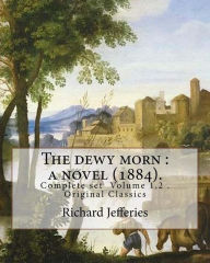 Title: The dewy morn: a novel (1884). By: Richard Jefferies ( Complete set Volume 1,2 ).: Novel in two volumes ( Complete set Volume 1,2 ). Original Classics, Author: Richard Jefferies