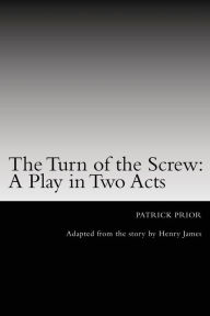 Title: The Turn of the Screw: A Play in Two Acts: Adapted from the story by Henry James, Author: Patrick Prior