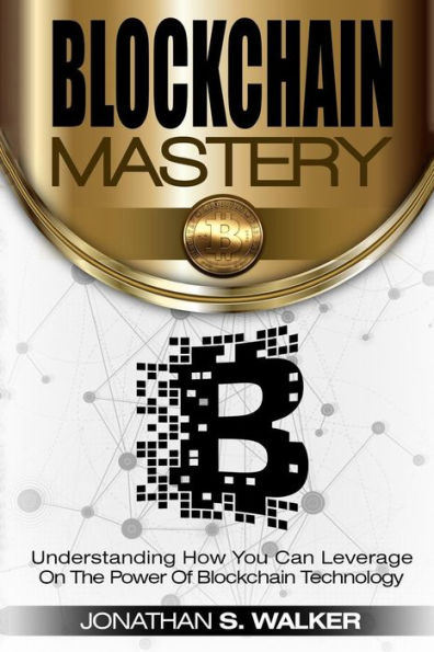 BLOCKCHAIN Mastery: Understanding How You Can Leverage on the Power of Block Chain Technology