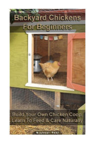 Title: Backyard Chickens For Beginners: Build Your Own Chicken Coop, Learn To Feed & Care Naturally: (Building Chicken Coops, Raising Chickens For Dummies, Backyard Chickens), Author: Micheal Peal