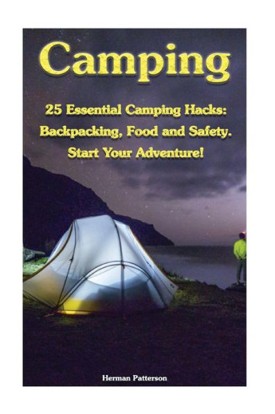 Camping: 25 Essential Camping Hacks: Backpacking, Food and Safety. Start Your Adventure!: (Camping Hacks, Camping Tips, Camping For Beginners)