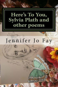 Title: Here's To You, Sylvia Plath and other poems, Author: Jennifer Jo. Fay