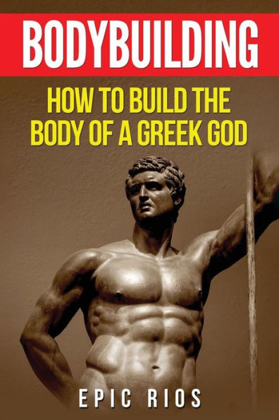Bodybuilding: How to Build the Body of a Greek God