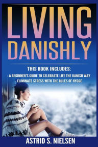 Title: Living Danishly: A Beginner's Guide To Celebrate Life The Danish Way, Eliminate Stress With The Rules of Hygge (Hygge, Cozy Living, Contentment, Simply Living, Stress-Free), Author: Astrid S. Nielsen