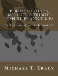 Title: Bernard O'Hara (1820-1877): A Tribute to His Life and Times: By His Third Great Grandson, Author: Michael T Tracy