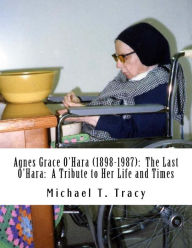 Title: Agnes Grace O'Hara (1898-1987): The Last O'Hara: A Tribute to Her Life and Times: By Her Distant First Cousin, Author: Michael T. Tracy