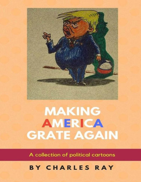 Making America Grate Again: A collection of political cartoons