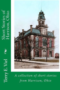 Title: Short Stories of Harrison, Ohio: Remembering times gone by in Harrison, Ohio, Author: Terry E Viel