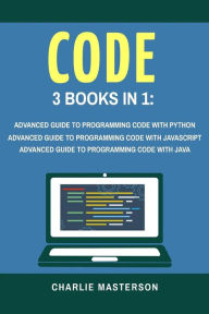 Title: Code: 3 Books in 1: Advanced Guide to Programming Code with Python + JavaScript + Java, Author: Charlie Masterson