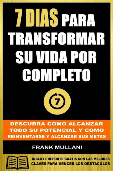 7 Dias Para Transformar su Vida Por Completo: Descubra Como Alcanzar Todo su Potencial y Como Reinventarse y Alcanzar sus Metas