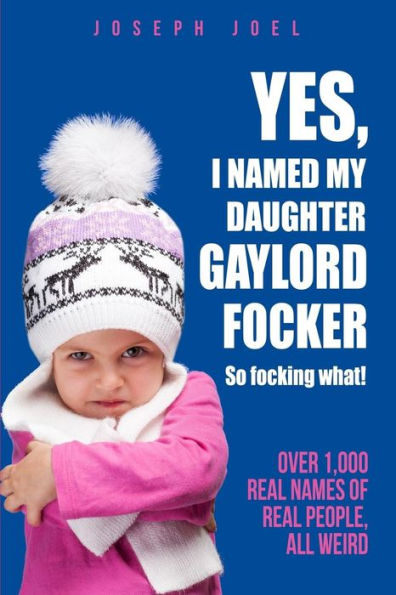 Yes, I Named My Daughter Gaylord Focker. So Focking What!: (Over 1,000 Real Names of Real People) All Weird!