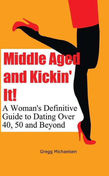 Middle Aged and Kickin' It!: A Woman's Definitive Guide to Dating Over 40, 50 Beyond