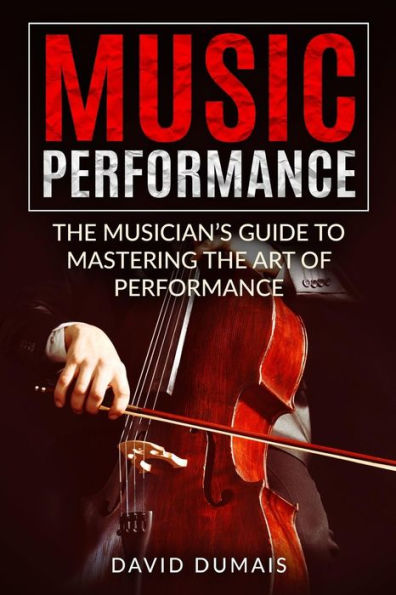 Music Performance: The Musician's Guide to Mastering the Art of Performance